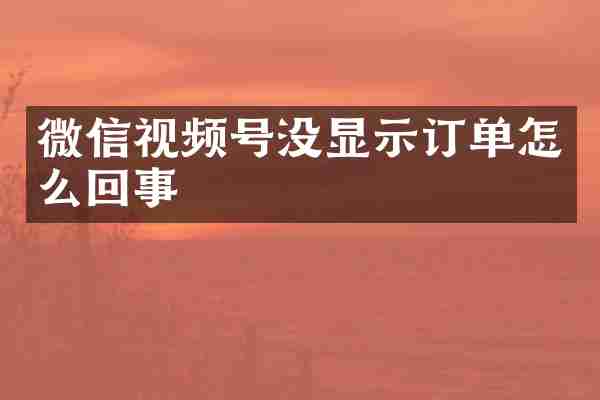 微信视频号没显示订单怎么回事
