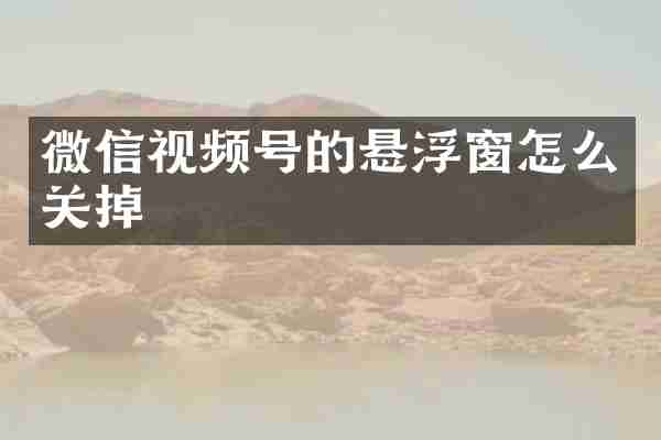 微信视频号的悬浮窗怎么关掉