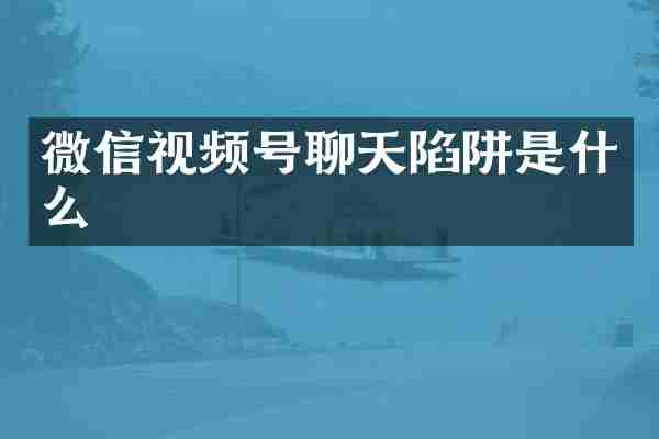 微信视频号聊天陷阱是什么