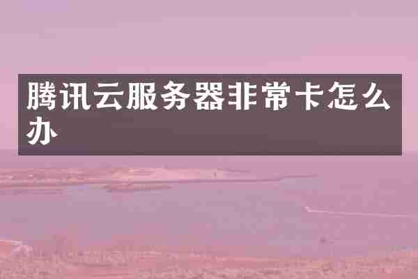 腾讯云服务器非常卡怎么办