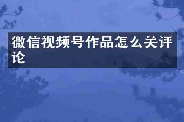 微信视频号作品怎么关评论