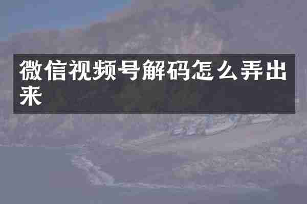 微信视频号解码怎么弄出来