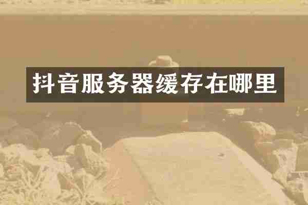 抖音服务器缓存在哪里