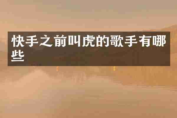 快手之前叫虎的歌手有哪些