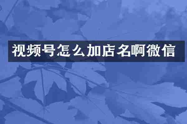 视频号怎么加店名啊微信
