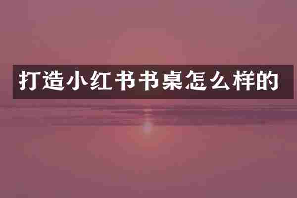 打造小红书书桌怎么样的