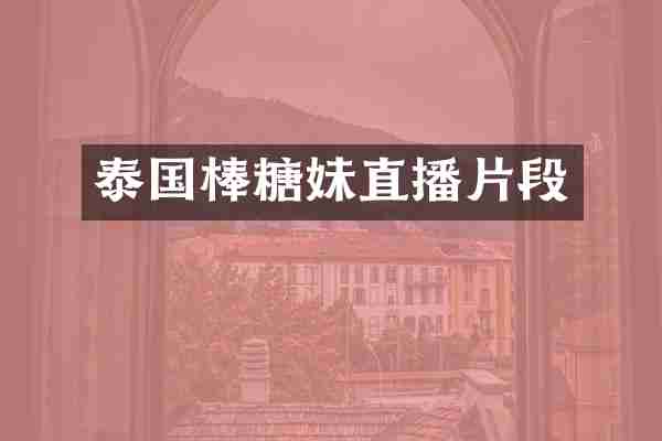 泰国棒糖妹直播片段