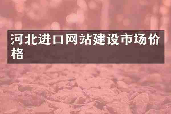 河北进口网站建设市场价格