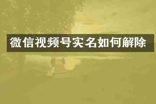 微信视频号实名如何解除