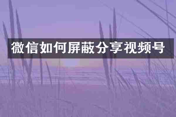 微信如何屏蔽分享视频号