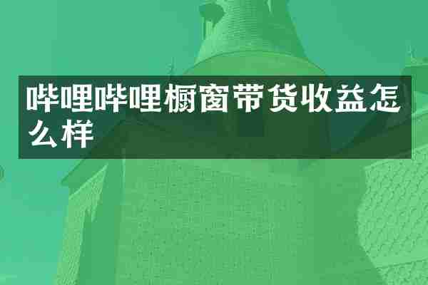 哔哩哔哩橱窗带货收益怎么样