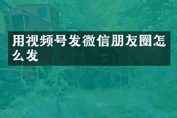 用视频号发微信朋友圈怎么发