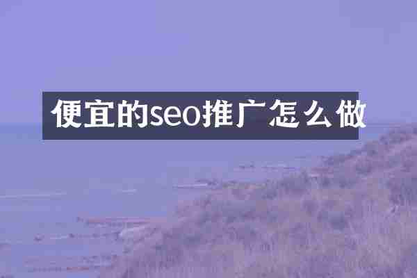 便宜的seo推广怎么做