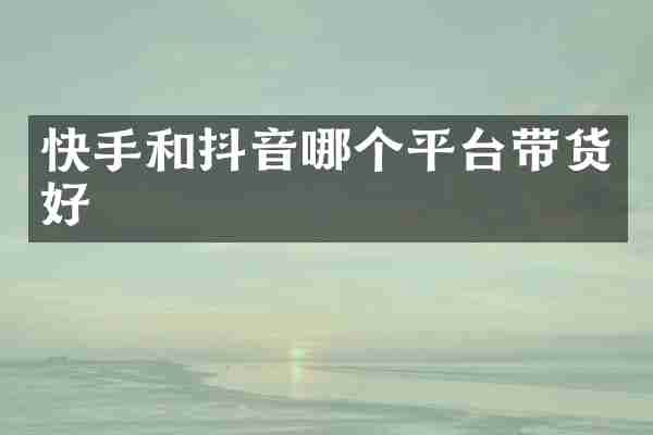 快手和抖音哪个平台带货好