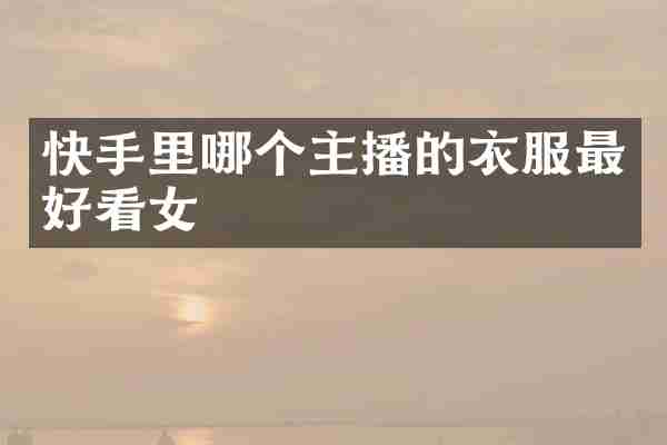 快手里哪个主播的衣服最好看女