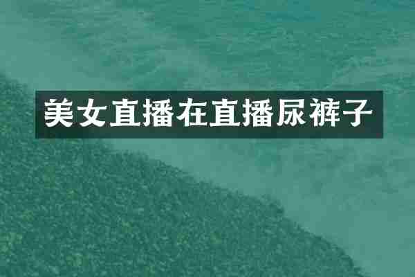 美女直播在直播尿裤子