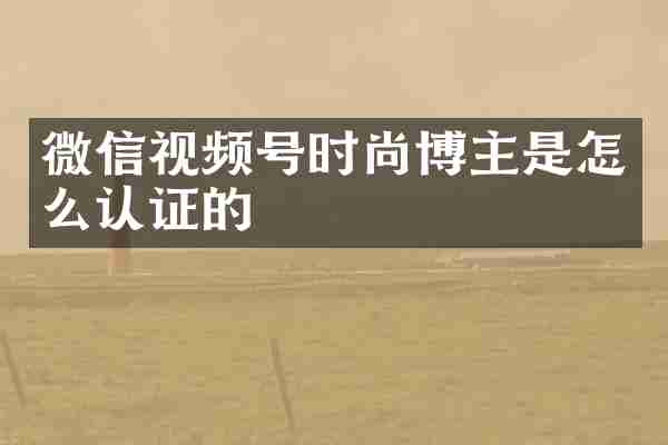 微信视频号时尚博主是怎么认证的