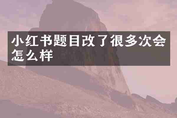 小红书题目改了很多次会怎么样