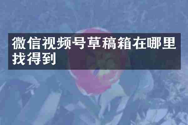 微信视频号草稿箱在哪里找得到