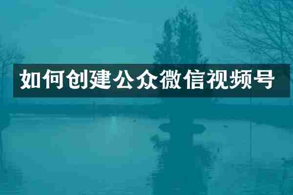 如何创建公众微信视频号