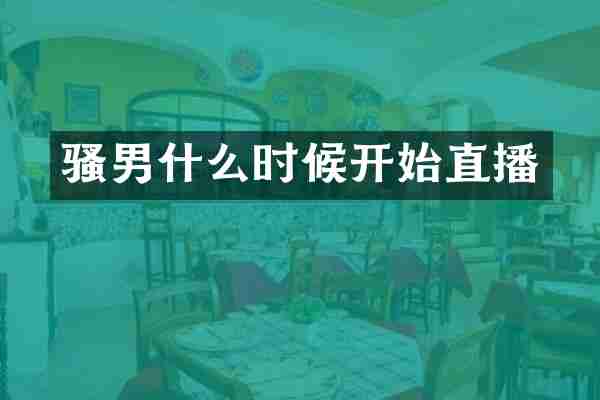 骚男什么时候开始直播