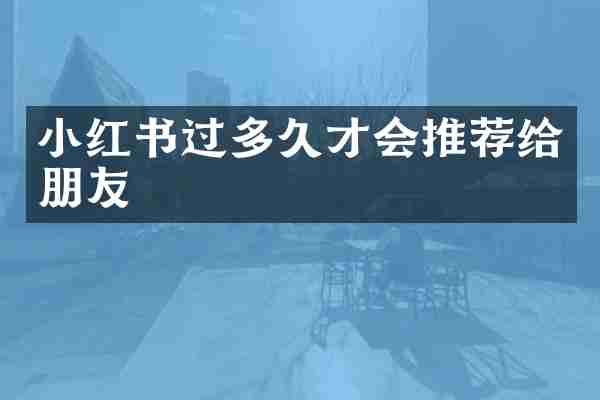 小红书过多久才会推荐给朋友