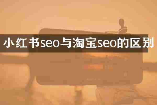 小红书seo与淘宝seo的区别