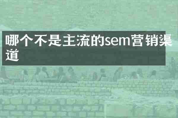 哪个不是主流的sem营销渠道