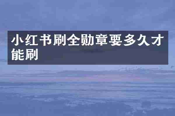 小红书刷全勋章要多久才能刷