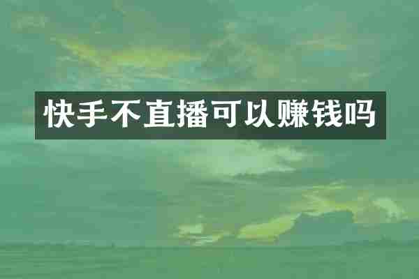 快手不直播可以赚钱吗