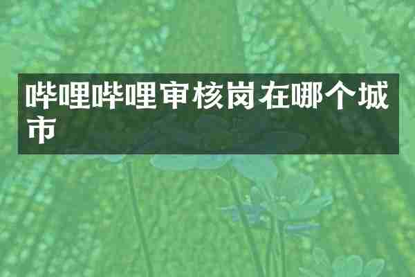 哔哩哔哩审核岗在哪个城市