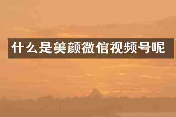 什么是美颜微信视频号呢