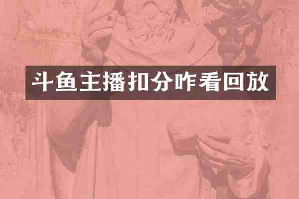 斗鱼主播扣分咋看回放