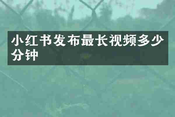 小红书发布最长视频多少分钟
