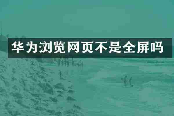 华为浏览网页不是全屏吗