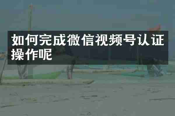 如何完成微信视频号认证操作呢