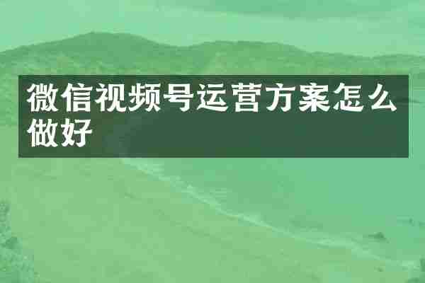 微信视频号运营方案怎么做好