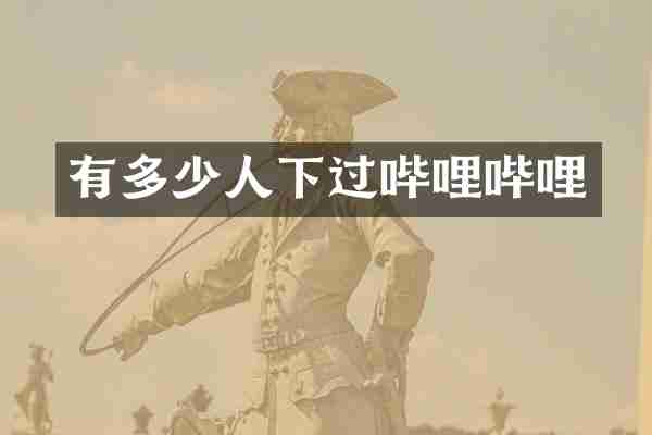 有多少人下过哔哩哔哩