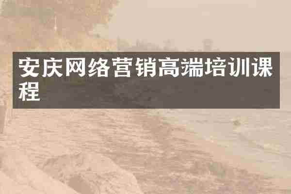安庆网络营销高端培训课程