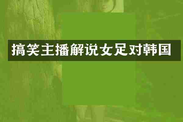 搞笑主播解说女足对韩国