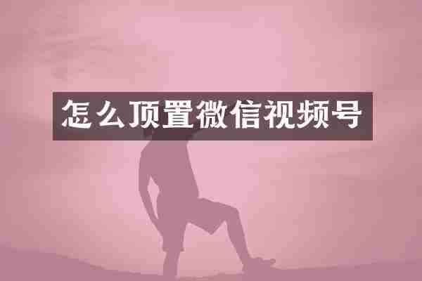 怎么顶置微信视频号