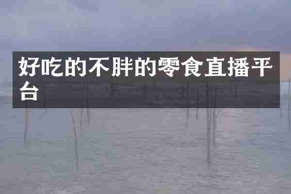 好吃的不胖的零食直播平台