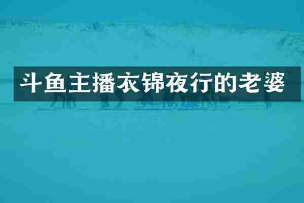 斗鱼主播衣锦夜行的老婆