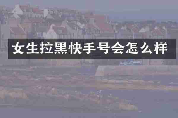 女生拉黑快手号会怎么样