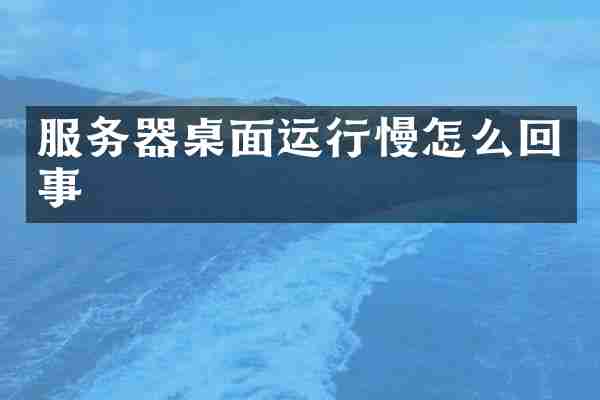 服务器桌面运行慢怎么回事