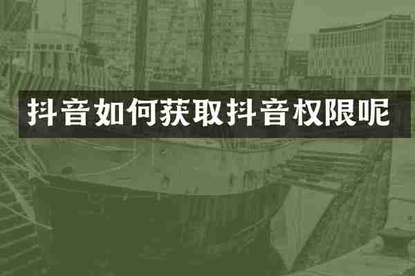 抖音如何获取抖音权限呢