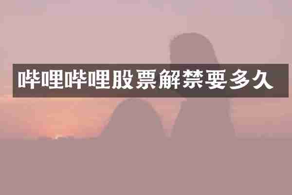 哔哩哔哩股票解禁要多久