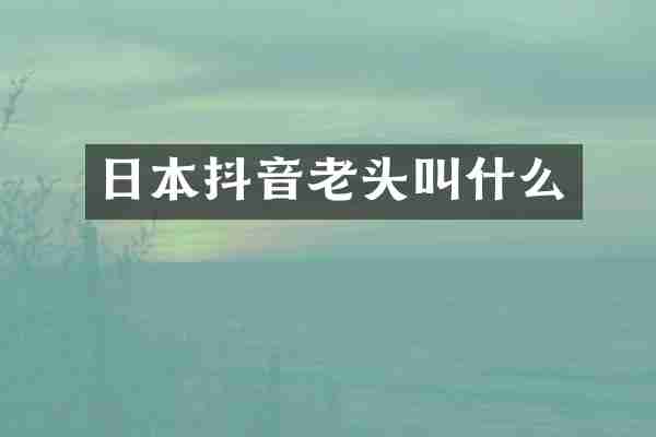 日本抖音老头叫什么