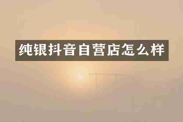 纯银抖音自营店怎么样