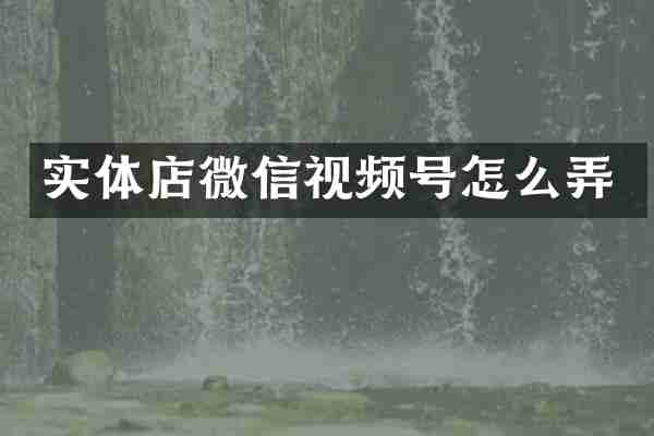 实体店微信视频号怎么弄